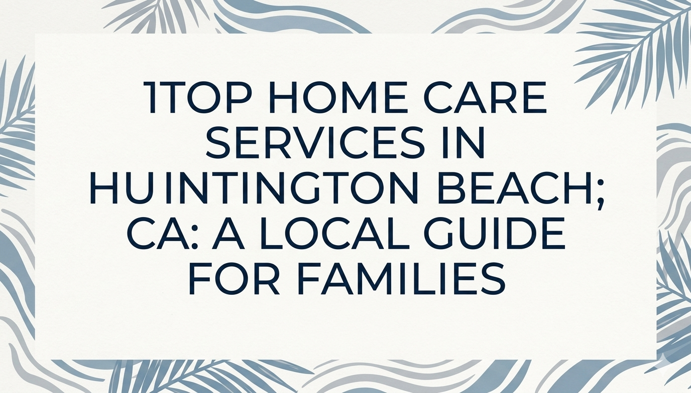 Top Home Care Services in Huntington Beach, CA A Local Guide for Families